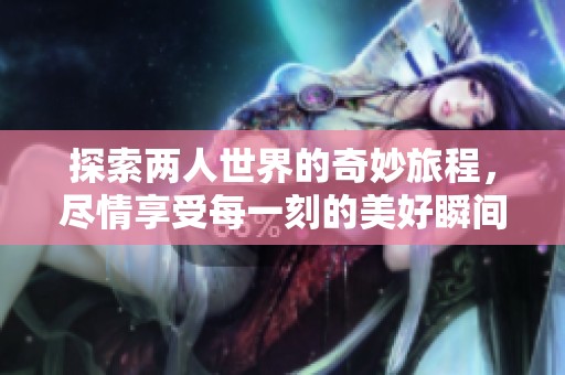 探索两人世界的奇妙旅程，尽情享受每一刻的美好瞬间