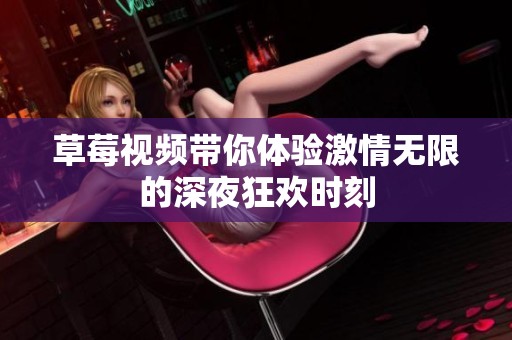 草莓视频带你体验激情无限的深夜狂欢时刻