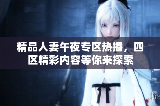 精品人妻午夜专区热播，四区精彩内容等你来探索