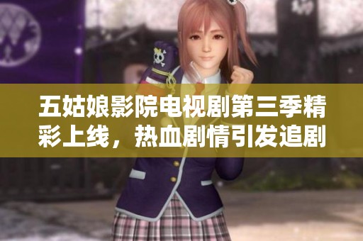五姑娘影院电视剧第三季精彩上线，热血剧情引发追剧热潮