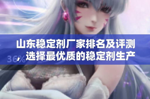 山东稳定剂厂家排名及评测，选择最优质的稳定剂生产企业