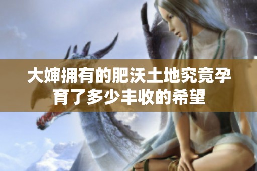 大婶拥有的肥沃土地究竟孕育了多少丰收的希望