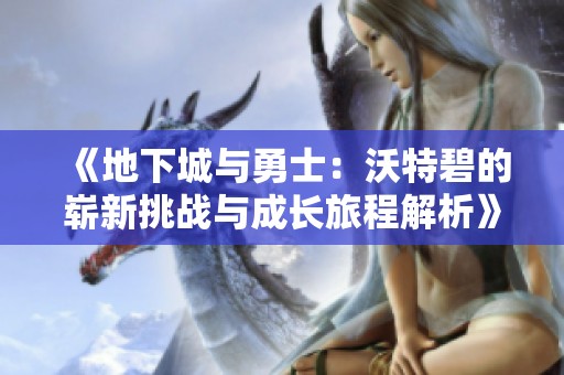 《地下城与勇士：沃特碧的崭新挑战与成长旅程解析》