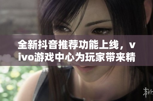 全新抖音推荐功能上线，vivo游戏中心为玩家带来精彩体验