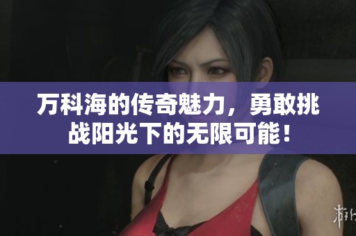 万科海的传奇魅力，勇敢挑战阳光下的无限可能！