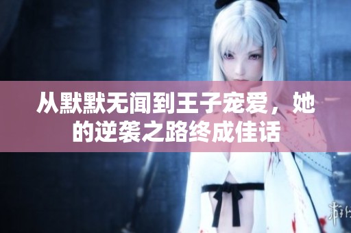 从默默无闻到王子宠爱，她的逆袭之路终成佳话