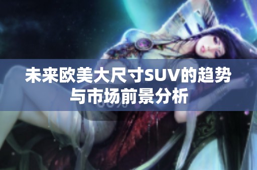 未来欧美大尺寸SUV的趋势与市场前景分析