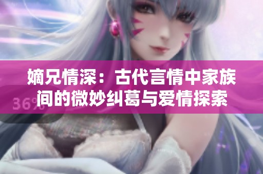 嫡兄情深：古代言情中家族间的微妙纠葛与爱情探索