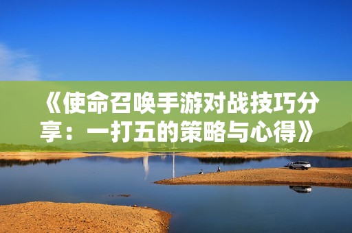 《使命召唤手游对战技巧分享：一打五的策略与心得》