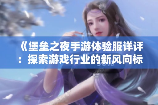 《堡垒之夜手游体验服详评：探索游戏行业的新风向标与大富豪的较量》