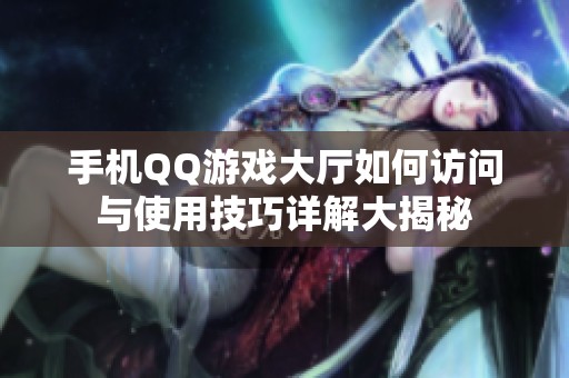 手机QQ游戏大厅如何访问与使用技巧详解大揭秘