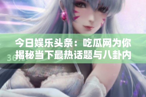 今日娱乐头条：吃瓜网为你揭秘当下最热话题与八卦内幕