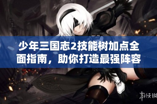 少年三国志2技能树加点全面指南，助你打造最强阵容策略