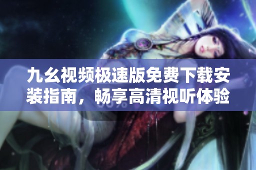 九幺视频极速版免费下载安装指南，畅享高清视听体验
