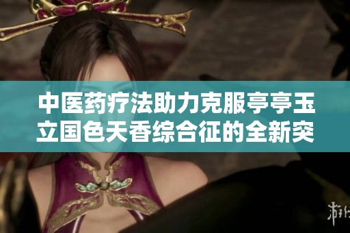 中医药疗法助力克服亭亭玉立国色天香综合征的全新突破
