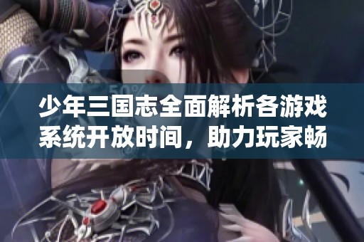 少年三国志全面解析各游戏系统开放时间，助力玩家畅享三国冒险体验