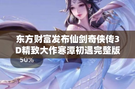 东方财富发布仙剑奇侠传3D精致大作寒潭初遇完整版精彩回顾