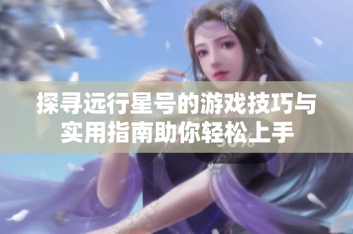 探寻远行星号的游戏技巧与实用指南助你轻松上手