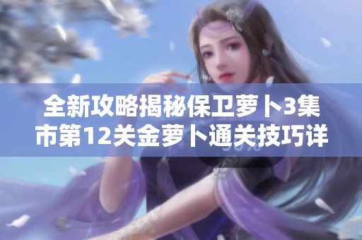 全新攻略揭秘保卫萝卜3集市第12关金萝卜通关技巧详解