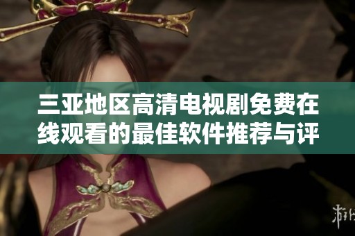 三亚地区高清电视剧免费在线观看的最佳软件推荐与评测