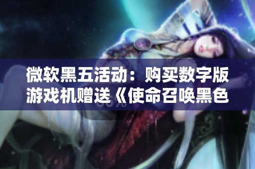 微软黑五活动：购买数字版游戏机赠送《使命召唤黑色行动6》大作