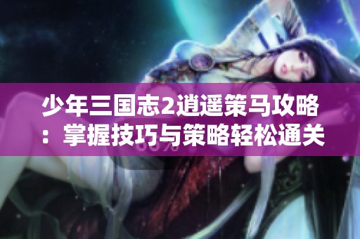 少年三国志2逍遥策马攻略：掌握技巧与策略轻松通关技巧分享