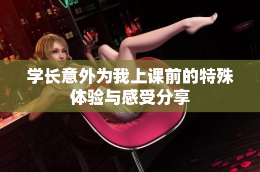 学长意外为我上课前的特殊体验与感受分享