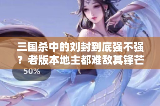 三国杀中的刘封到底强不强？老版本地主都难敌其锋芒