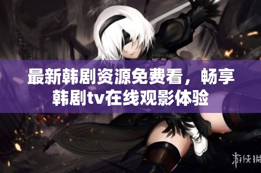 最新韩剧资源免费看，畅享韩剧tv在线观影体验