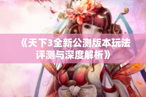 《天下3全新公测版本玩法评测与深度解析》