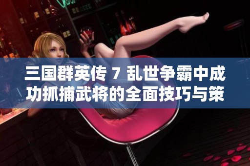 三国群英传 7 乱世争霸中成功抓捕武将的全面技巧与策略指南
