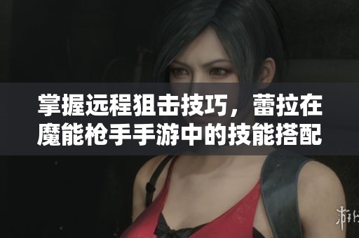掌握远程狙击技巧，蕾拉在魔能枪手手游中的技能搭配与战斗策略解析