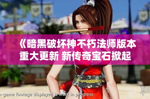 《暗黑破坏神不朽法师版本重大更新 新传奇宝石掀起全新游戏风暴》