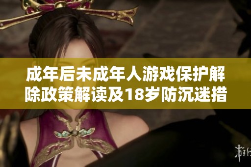 成年后未成年人游戏保护解除政策解读及18岁防沉迷措施分析