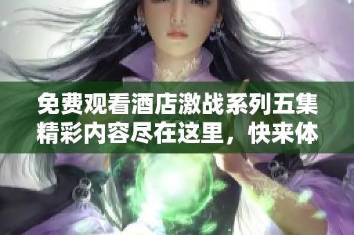 免费观看酒店激战系列五集精彩内容尽在这里，快来体验吧