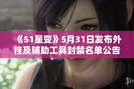 《51星变》5月31日发布外挂及辅助工具封禁名单公告分析