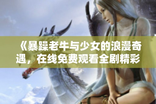 《暴躁老牛与少女的浪漫奇遇，在线免费观看全剧精彩内容》