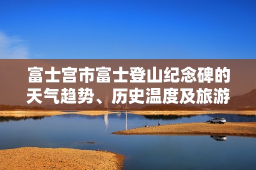 富士宫市富士登山纪念碑的天气趋势、历史温度及旅游指数分析