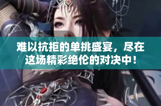 难以抗拒的单挑盛宴，尽在这场精彩绝伦的对决中！
