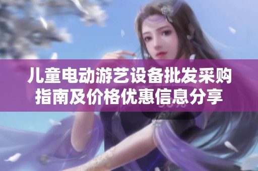 儿童电动游艺设备批发采购指南及价格优惠信息分享