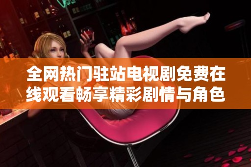 全网热门驻站电视剧免费在线观看畅享精彩剧情与角色魅力
