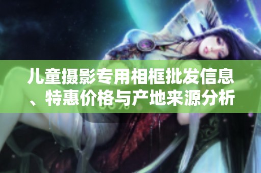 儿童摄影专用相框批发信息、特惠价格与产地来源分析