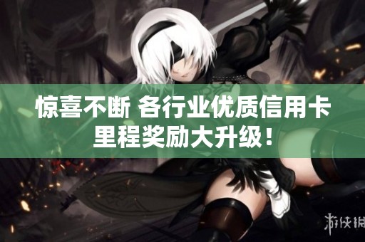 惊喜不断 各行业优质信用卡里程奖励大升级！