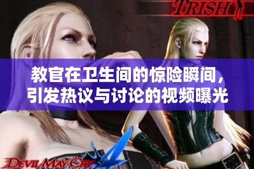 教官在卫生间的惊险瞬间，引发热议与讨论的视频曝光