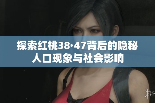 探索红桃38·47背后的隐秘人口现象与社会影响