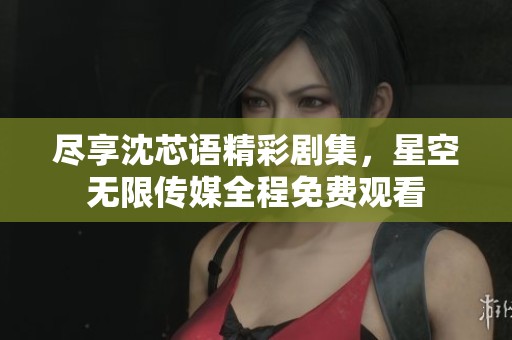 尽享沈芯语精彩剧集，星空无限传媒全程免费观看
