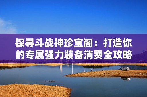 探寻斗战神珍宝阁：打造你的专属强力装备消费全攻略