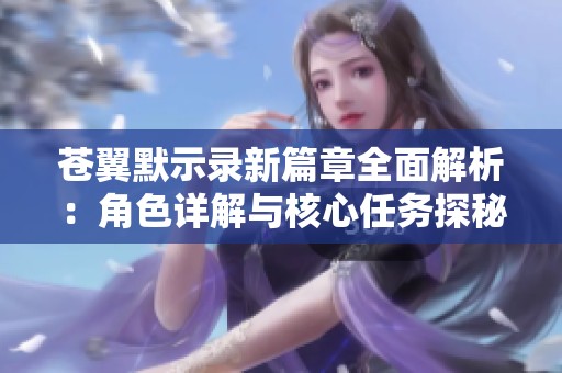 苍翼默示录新篇章全面解析：角色详解与核心任务探秘攻略