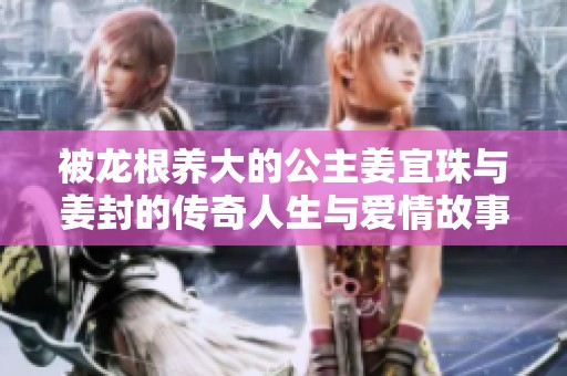 被龙根养大的公主姜宜珠与姜封的传奇人生与爱情故事