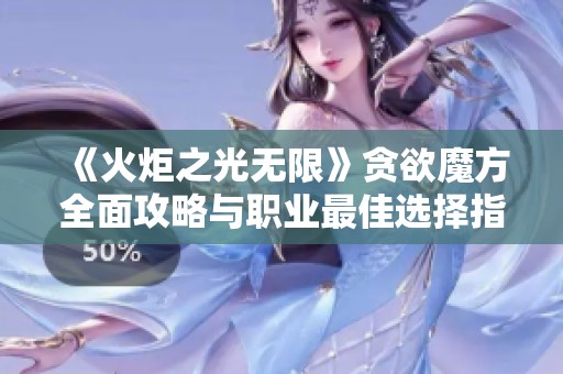 《火炬之光无限》贪欲魔方全面攻略与职业最佳选择指南